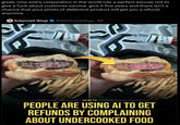 IGNITE- PEOPLE ARE USING AI TO GET REFUNDS BY COMPLAINING ABOUT UNDERCOOKED FOOD great, now every corporation in the world has a perfect excuse not to give a f--- about customer service. give it five years and there isn't a chance that your photo of defective product will get you a refund anymore. Internet Slop @GimmickSlop 3d The Sau is the B The Sout is the B