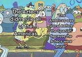 . The Aztecs didnt rule all of the Americas E "The Americas was worse before the Spanish because the Aztecs were brutal"