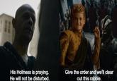 His Holiness is praying. He will not be disturbed. Give the order and we'll clear out this rabble.