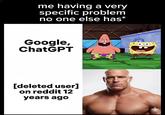 me having a very specific problem no one else has* Google, ChatGPT [deleted user] on reddit 12 years ago