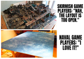 SKIRMISH GAME PLAYERS: "NAH, THE LAYOUT IS TOO OPEN." NAVAL GAME PLAYERS: "I LOVE IT!"