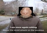 Bernie I am once again asking About the droid attack on the wookies imgflip.com