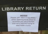 LIBRARY RETURN NOTICE Please yell "NOT A SQUIRREL" when opening book drop so we know you are a human and not a squirrel trying to steal Keith's lunch Ki