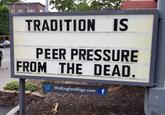 TRADITION IS PEER PRESSURE FROM THE DEAD. WallingfordSign.com f