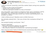 Arto Minasyan in ⚫ 2nd • Co-founder @Krisp.ai & @10Web.io | Partner... 6h. + Follow I was at dinner recently, and the waiter kept using one specific word. - "Here is the crisp of tomato." - "Enjoy the crisp of onion." - "We are going to break a crisp of bread." As a founder, your brain is wired to hear your company name everywhere. I genuinely thought he was dropping hints. I thought, "Wow, this guy loves our noise-canceling tech. He knows I'm here." I felt a little proud. Maybe even a little famous. So I finally asked him: "Do you know the company Krisp? or me?" He looked totally confused. "No." Lesson learned: - Not everything is about my startup. - "Crisp" is just a word for bread. - We clearly need to increase our marketing budget. Has anyone else hallucinated brand awareness like this? ECO and 154 others 11 comments