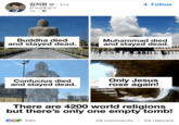 김치원·2nd 한국공항공사 1w.→ + Follow Buddha died and stayed dead. Muhammad died and stayed dead. Confucius died and stayed dead. Only Jesus rose again! There are 4200 world religions but there's only one empty tomb! CC 340 29 comments 34 reposts