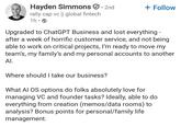 Hayden Simmons · 2nd rally cap vc || global fintech 1h • + Follow Upgraded to ChatGPT Business and lost everything - after a week of horrific customer service, and not being able to work on critical projects, I'm ready to move my team's, my family's and my personal accounts to another Al. Where should I take our business? What AI OS options do folks absolutely love for managing VC and founder tasks? Ideally, able to do everything from creation (memos/data rooms) to analysis? Bonus points for personal/family life management.