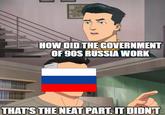 HOW DID THE GOVERNMENT OF 90S RUSSIA WORK THAT'S THE NEAT PART. IT DIDN'T