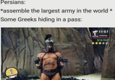 Persians: *assemble the largest army in the world Some Greeks hiding in a pass: 11:57 $10794 *** *