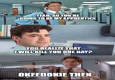 YEAH, SO YOU'RE GOING TO BE MY APPRENTICE YOU REALIZE THAT I WILL KILL YOU ONE DAY? imgflip.com OKEEDOKIE THEN...