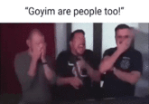 A "GIF Caption":https://knowyourmeme.com/memes/gif-captions of the "_Impractical Jokers_":https://knowyourmeme.com/memes/subcultures/impractical-jokers laughing, paired with text reading, "Goyim are people too!"