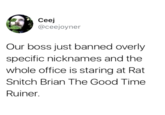 Ceej @ceejoyner Our boss just banned overly specific nicknames and the whole office is staring at Rat Snitch Brian The Good Time Ruiner.