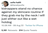 sofie halili @literallysofie kidnappers stand no chance. against my skincare routine if they grab me by the neck i will just slither out like a wet hotdog 10:28 AM - 08 Aug 22 Twitter for iPhone 5,181 Retweets 214 Quote Tweets