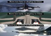 Born too late to deploy to Usea Born too early to deploy to Usea Born just in time to deploy to Usea