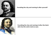 Founding the city and naming it after yourself Founding the city and naming it after the Saint who has the same name as you