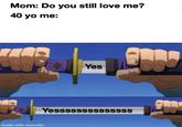 Mom: Do you still love me? 40 yo me: made with mematic Yes Yessssssssssssss