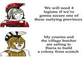 We will need 4 legions if we're gonna secure one of these outlying provinces My cousins and the village butcher are sailing to Iberia to build a colony from scratch