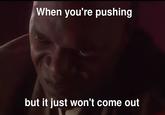 When you're pushing but it just won't come out