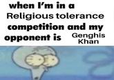 when I'm in a Religious tolerance competition and my opponent is Genghis Khan