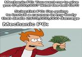 Mechanic PC: You want me to give you $1,000,000? What the hell for?! Scientist PC: I'm going to install a cannon in my body that deals 2d10,000,000 damage Mechanic PC: imgflip.com