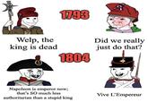 Welp, the king is dead 1793 1804 Did we really just do that? Napoleon is emperor now; that's SO much less authoritarian than a stupid king Vive L'Empereur