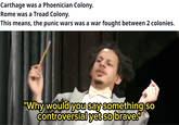 Carthage was a Phoenician Colony. Rome was a Troad Colony. This means, the punic wars was a war fought between 2 colonies. "Why would you say something so controversial yet so brave."
