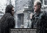 To be honest, I've always cared about you Lord Snow, traitor's bastard or otherwise.