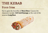 THE KEBAB FOOD ITEM Eat to gain the benefits of Short Rest. Causes the character to take 1d4 Acid Damage at the end of the nearest Long Rest.
