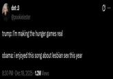 dot :3 @pookielester trump: I'm making the hunger games real obama: i enjoyed this song about lesbian sex this year 8:30 PM ⚫ Dec 18, 2025 1.2M Views 0 ...