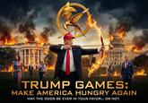 6030 rau TRUMP GAMES: MAKE AMERICA HUNGRY AGAIN MAY THE ODDS BE EVER IN YOUR FAVOR... OR NOT.