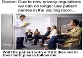 Doctor: Due to new privacy regulations we can no longer use patient names in the waiting room... towig Will the patient with a D&D dice set in their butt please follow me...