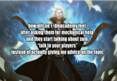 how mfs on r/dmacademy feel after asking them for mechanical help and they start talking about sum "talk to your players" instead of actually giving me advice on the topic