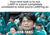 Your next task is to not LARP in a post completely unrelated to what you're LARPing as imgflip.com 40K FANS