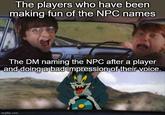 The players who have been making fun of the NPC names The DM naming the NPC after a player and doing a bad impression of their voice. imgflip.com