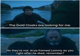 The Gold Cloaks are looking for me. No they're not. Arya framed Lommy as you right after he died, remember?