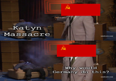 Katyn Massacre R [adultswim.com] Why would Germany do this? [adultswim.com]