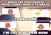 WHEN THE PORTUGUESE ROYAL COURT MOVES TO BRAZIL: LOOK AT ME I'M THE KINGDOM NOW imgflip.com
