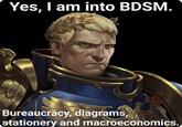 Yes, I am into BDSM. Bureaucracy, diagrams, stationery and macroeconomics.