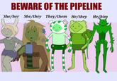 BEWARE OF THE PIPELINE She/her She/they They/them He/they He/him