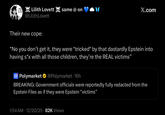 YES. I AM ALIVE. Lilith Lovett same @ on @LilithLovett X.com Their new cope: "No you don't get it, they were *tricked* by that dastardly Epstein into having s*x with all those children, they're the REAL victims" Polymarket @Polymarket - 16h BREAKING: Government officials were reportedly fully redacted from the Epstein Files as if they were Epstein “victims” 1:54 AM 12/20/25 82K Views