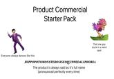 Product Commercial Starter Pack Everyone always dances like this That one guy stuck in a weird HIPPOPOTOMONSTEROSISESQUIPPEDALIPHOBIA The product is always said as it's full name (pronounced perfectly every time) spot