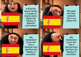 A Filipinio doctor writes a couple of books which depict the misery of Spanish colonialism We exile and then execute him in an unfair trial His martyrdom turns him into a national hero and fans the flames of revolution His martyrdom turns him into a national hero and fans the flames of revolution