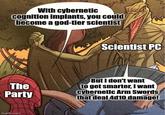 With cybernetic cognition implants, you could become a god-tier scientist Scientist PC The Party But I don't want to get smarter, I want cybernetic Arm Swords that deal 4d10 damage! imgflip.com