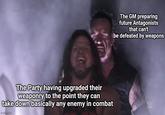 Match The Party having upgraded their weaponry to the point they can take down basically any enemy in combat imgflip.com The GM preparing future Antagonists that can't be defeated by weapons W