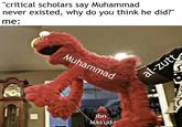 "critical scholars say Muhammad never existed, why do you think he did?" me: Muhammad ibn Mas'ud al-zutt