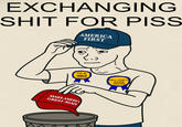 EXCHANGING S--- FOR PISS AMERICA FIRST I'm a retard AWARD FELL FOR IT AGAIN AWARD MAKE AMERICA GREAT AGAIN