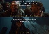 Rhaenyra meeting a physically broken Aegon on Dragonstone You're supposed to be dead! Aegon who survives out of pure spite Am I not?