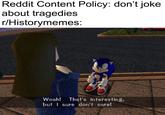 Reddit Content Policy: don't joke about tragedies r/Historymemes: Woah! That's interesting. but I sure don't care!