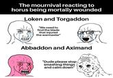 The mournival reacting to horus being mortally wounded Loken and Torgaddon "We need to find the blade that injured the warmaster" Abbaddon and Aximand "Dude please stop smashing things and calm down"