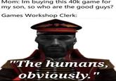 Mom: Im buying this 40k game for my son, so who are the good guys? Games Workshop Clerk: "The humans, obviously."